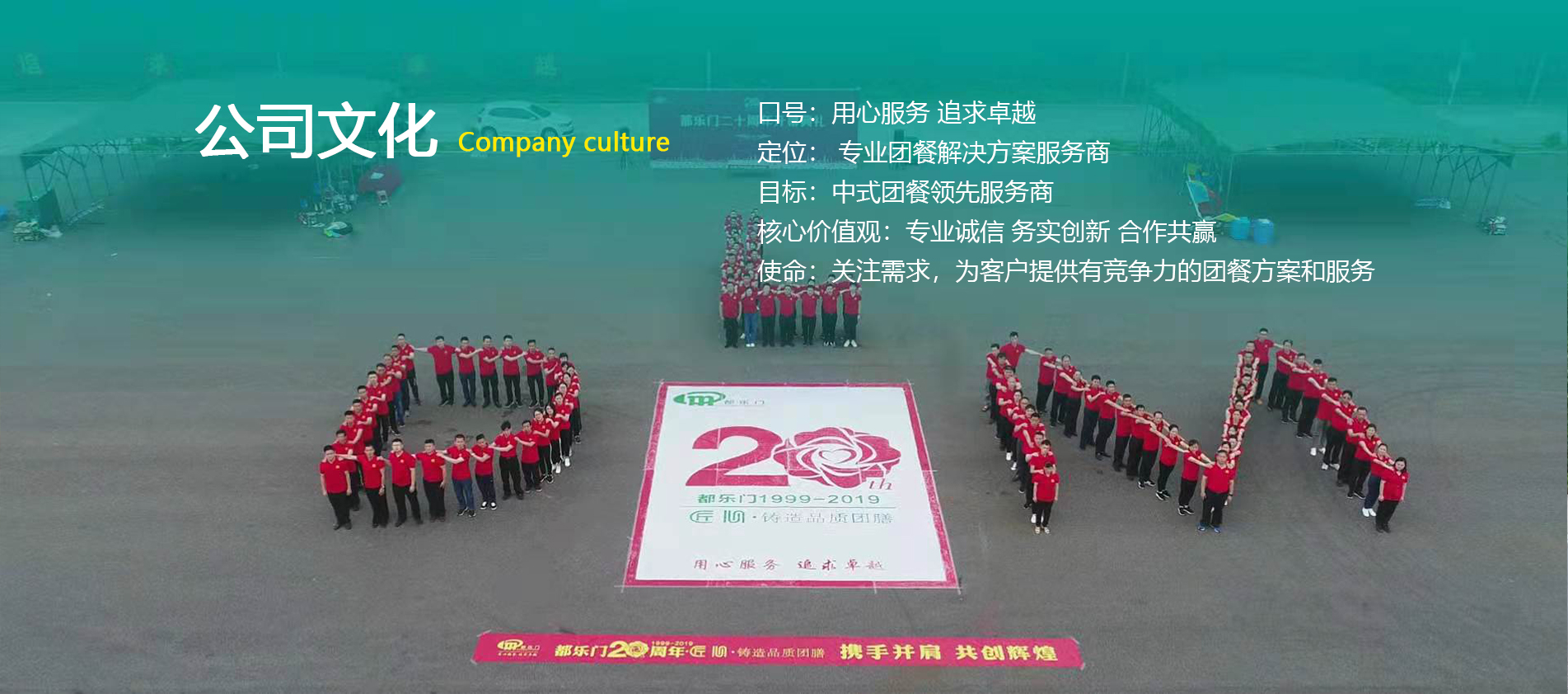 口號：用心服務 追求卓越   定位： 團餐整體服務專家 目標：中式團餐領先服務商 核心價值觀：專業誠信 務實創新 合作共贏 使命：關注需求，為客戶提供有競爭力的團餐方案和服務